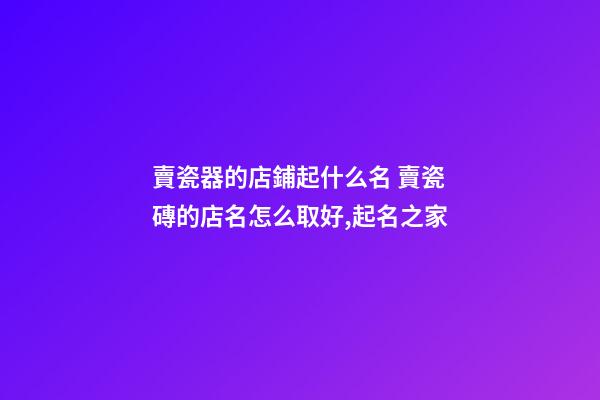 賣瓷器的店鋪起什么名 賣瓷磚的店名怎么取好,起名之家-第1張-店鋪起名-玄機派